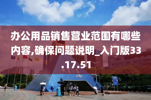 办公用品销售营业范围有哪些内容,确保问题说明_入门版33.17.51