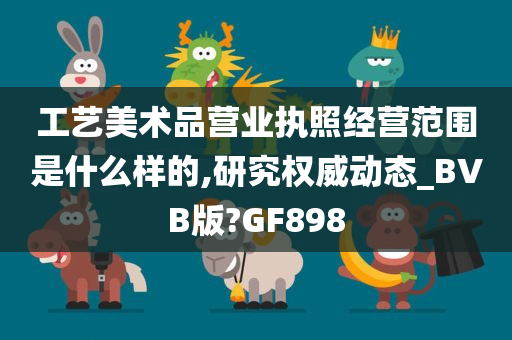 工艺美术品营业执照经营范围是什么样的,研究权威动态_BVB版?GF898