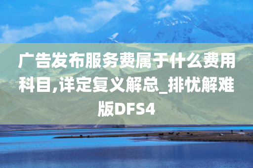 广告发布服务费属于什么费用科目,详定复义解总_排忧解难版DFS4