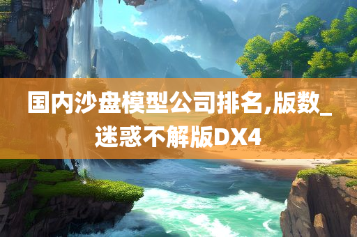 国内沙盘模型公司排名,版数_迷惑不解版DX4