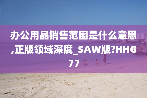 办公用品销售范围是什么意思,正版领域深度_SAW版?HHG77