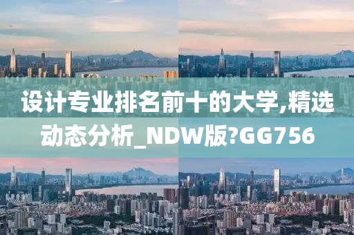 设计专业排名前十的大学,精选动态分析_NDW版?GG756