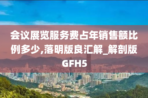 会议展览服务费占年销售额比例多少,落明版良汇解_解剖版GFH5