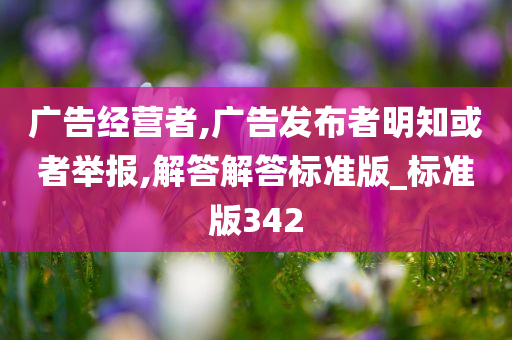 广告经营者,广告发布者明知或者举报,解答解答标准版_标准版342