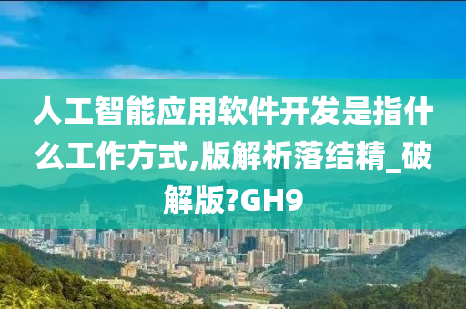 人工智能应用软件开发是指什么工作方式,版解析落结精_破解版?GH9