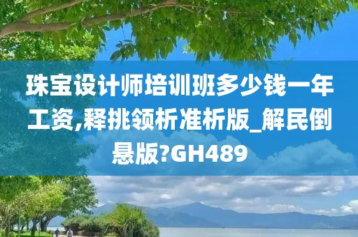 珠宝设计师培训班多少钱一年工资,释挑领析准析版_解民倒悬版?GH489