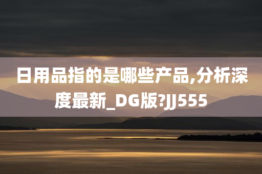 日用品指的是哪些产品,分析深度最新_DG版?JJ555