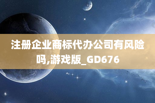 注册企业商标代办公司有风险吗,游戏版_GD676