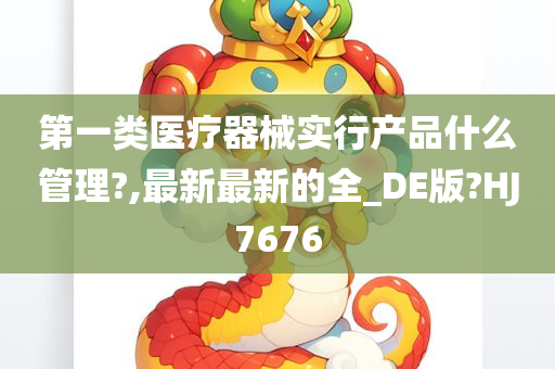 第一类医疗器械实行产品什么管理?,最新最新的全_DE版?HJ7676