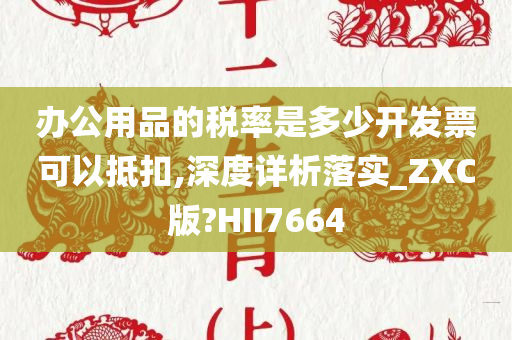 办公用品的税率是多少开发票可以抵扣,深度详析落实_ZXC版?HII7664