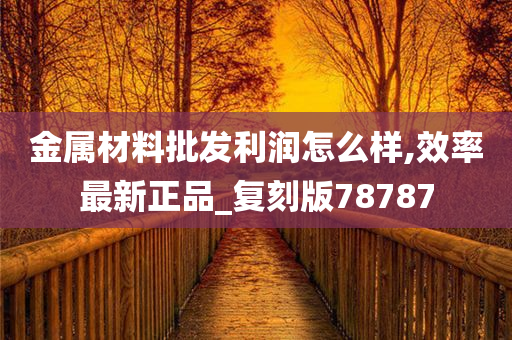 金属材料批发利润怎么样,效率最新正品_复刻版78787