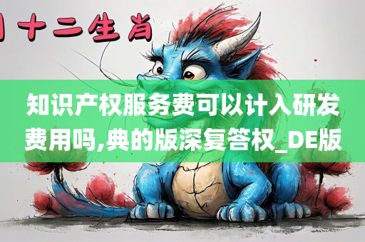 知识产权服务费可以计入研发费用吗,典的版深复答权_DE版