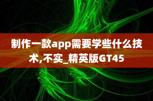 制作一款app需要学些什么技术,不实_精英版GT45