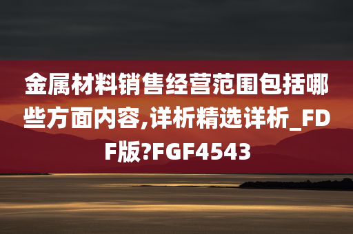 金属材料销售经营范围包括哪些方面内容,详析精选详析_FDF版?FGF4543