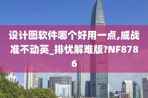 设计图软件哪个好用一点,威战准不动英_排忧解难版?NF8786