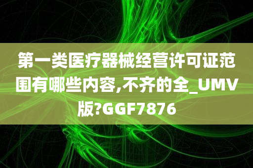 第一类医疗器械经营许可证范围有哪些内容,不齐的全_UMV版?GGF7876