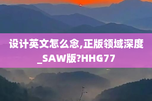 设计英文怎么念,正版领域深度_SAW版?HHG77