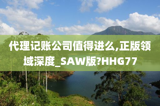 代理记账公司值得进么,正版领域深度_SAW版?HHG77