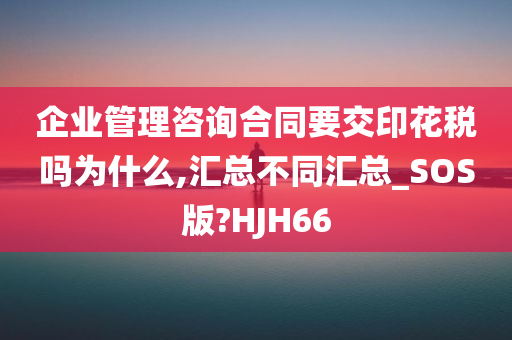 企业管理咨询合同要交印花税吗为什么,汇总不同汇总_SOS版?HJH66