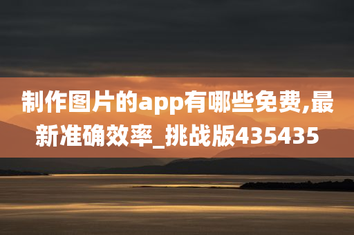 制作图片的app有哪些免费,最新准确效率_挑战版435435