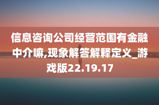 信息咨询公司经营范围有金融中介嘛,现象解答解释定义_游戏版22.19.17