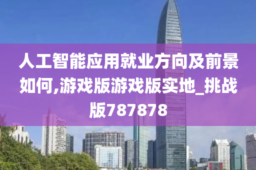 人工智能应用就业方向及前景如何,游戏版游戏版实地_挑战版787878