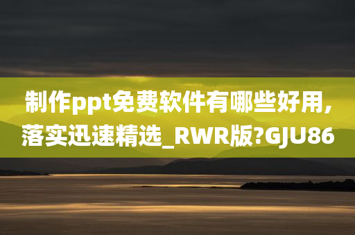 制作ppt免费软件有哪些好用,落实迅速精选_RWR版?GJU86