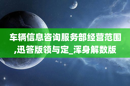 车辆信息咨询服务部经营范围,迅答版领与定_浑身解数版