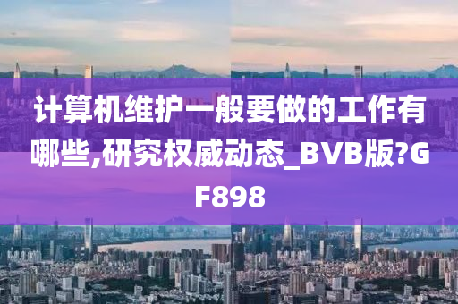 计算机维护一般要做的工作有哪些,研究权威动态_BVB版?GF898