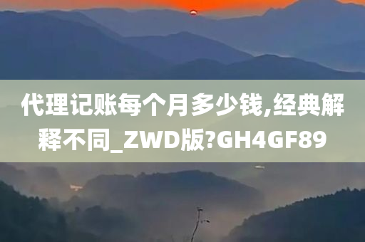 代理记账每个月多少钱,经典解释不同_ZWD版?GH4GF89