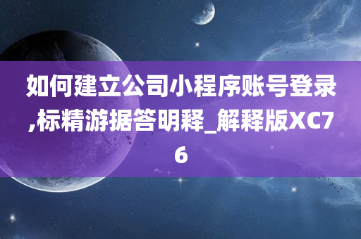 如何建立公司小程序账号登录,标精游据答明释_解释版XC76