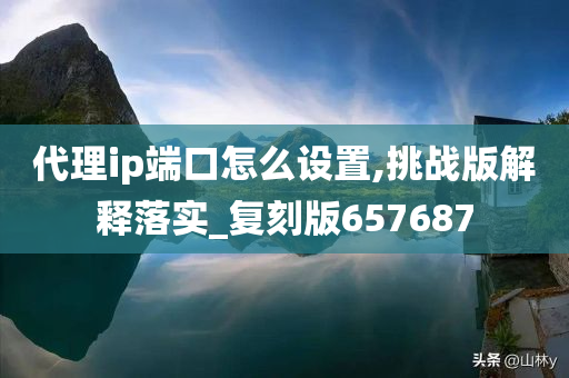 代理ip端口怎么设置,挑战版解释落实_复刻版657687