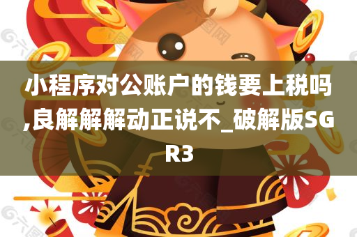 小程序对公账户的钱要上税吗,良解解解动正说不_破解版SGR3