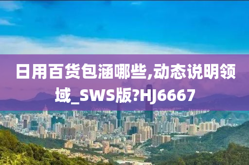 日用百货包涵哪些,动态说明领域_SWS版?HJ6667