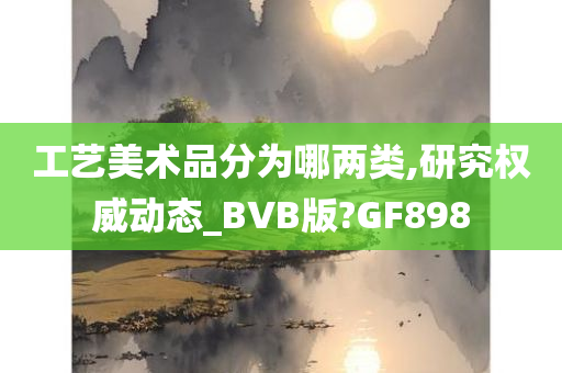 工艺美术品分为哪两类,研究权威动态_BVB版?GF898